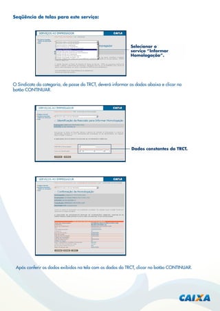 Seqüência de telas para este serviço:

Selecionar o
serviço “Informar
Homologação”.

O Sindicato da categoria, de posse do TRCT, deverá informar os dados abaixo e clicar no
botão CONTINUAR.

Dados constantes do TRCT.

Após conferir os dados exibidos na tela com os dados do TRCT, clicar no botão CONTINUAR.

 