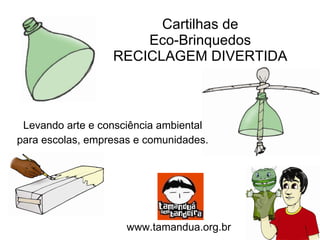 Cartilhas de Eco-Brinquedos RECICLAGEM DIVERTIDA Levando arte e consciência ambiental para escolas, empresas e comunidades. www.tamandua.org.br 