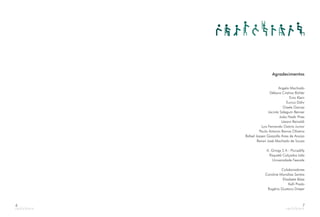 6
Agradecimentos
Angela Machado
Débora Cristina Bühler
Enio Klein
Eurico Döhr
Gisele Garcez
Jacinta Sidegum Renner
João Nadir Pires
Lázaro Reinaldi
Luiz Fernando Osório Junior
Paulo Antonio Barros Oliveira
Rafael Jassen Gazzolla Aires de Araújo
Renan José Machado de Souza
A. Grings S A - Piccadilly
Paquetá Calçados Ltda
Universidade Feevale
Colaboradores
Caroline Monalisa Santos
Elisabete Böes
Kelli Prado
Rogério Gustavo Dreyer
7
 