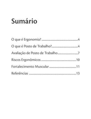 Sumário
O que é Ergonomia?......................................................4
O que é Posto de Trabalho?.......................................4
Avaliação de Posto de Trabalho..............................7
Riscos Ergonômicos ....................................................10
Fortalecimento Muscular........................................11
Referências ......................................................................13
 