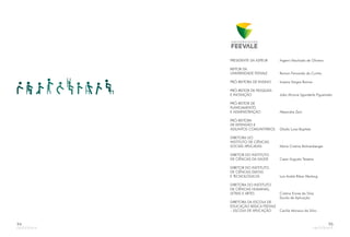 94
PRESIDENTE DA ASPEUR Argemi Machado de Oliveira
REITOR DA
UNIVERSIDADE FEEVALE Ramon Fernando da Cunha
PRÓ-REITORA DE ENSINO Inajara Vargas Ramos
PRÓ-REITOR DE PESQUISA
E INOVAÇÃO João Alcione Sganderla Figueiredo
PRÓ-REITOR DE
PLANEJAMENTO
E ADMINISTRAÇÃO Alexandre Zeni
PRÓ-REITORA
DE EXTENSÃO E
ASSUNTOS COMUNITÁRIOS Gladis Luisa Baptista
Maria Cristina Bohnenberger
Cesar Augusto Teixeira
Luis André Ribas Werlang
Cristina Ennes da Silva
· Escola de Aplicação
Cecília Monaco da Silva
DIRETORA DO
INSTITUTO DE CIÊNCIAS
SOCIAIS APLICADAS
DIRETOR DO INSTITUTO
DE CIÊNCIAS DA SAÚDE
DIRETOR DO INSTITUTO
DE CIÊNCIAS EXATAS
E TECNOLÓGICAS
DIRETORA DO INSTITUTO
DE CIÊNCIAS HUMANAS,
LETRAS E ARTES
DIRETORA DA ESCOLA DE
EDUCAÇÃO BÁSICA FEEVALE
– ESCOLA DE APLICAÇÃO
95
 