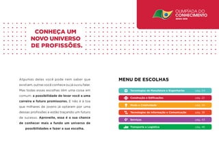 Algumas delas você pode nem saber que existiam, outras você conhece ou já ouviu falar. Mas todas essas escolhas têm uma coisa em comum: a possibilidade de levar você a uma carreira e futuro promissores. E não é à toa que milhares de jovens já optaram por uma dessas profissões e estão traçando um futuro de sucesso. Aproveite, essa é a sua chance de conhecer mais a fundo um universo de possibilidades e fazer a sua escolha. 
CONHEÇA UM- NOVO UNIVERSO- DE PROFISSÕES. 
Tecnologias de Manufatura e Engenharias pág. 04 
Construção e Edificações pág. 22 
Moda e Criatividade pág. 34 
Tecnologias da Informação e Comunicação pág. 38 
Serviços pág. 43 
Transporte e Logística pág. 46 
MENU DE ESCOLHAS  