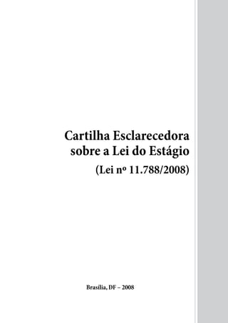 Cartilha Esclarecedora
 sobre a Lei do Estágio
       (Lei nº 11.788/2008)




    Brasília, DF – 2008
 