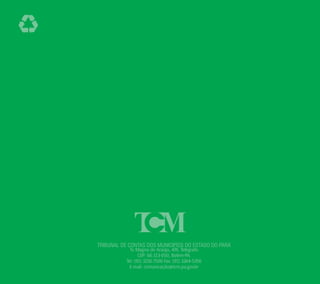 TRIBUNAL DE CONTAS DOS MUNICIPÍOS DO ESTADO DO PARÁ 
Tv. Magno de Araújo, 474, Telégrafo 
CEP: 66.113-050, Belém-PA. 
Tel: (91) 3210-7500 Fax: (91) 3244-5356 
E-mail: comunicação@tcm.pa.gov.br 
