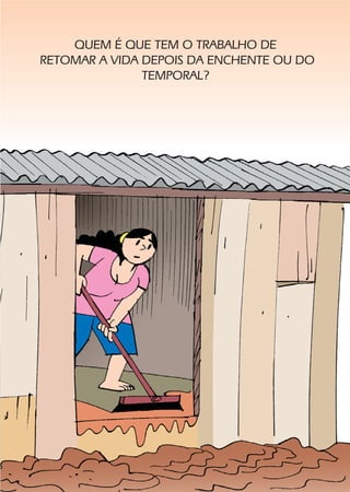 QUEM É QUE TEM O TRABALHO DE
RETOMAR A VIDA DEPOIS DA ENCHENTE OU DO
               TEMPORAL?
 