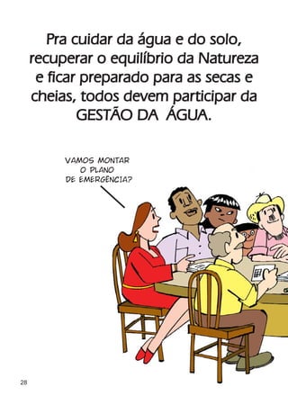Pra cuidar da água e do solo,
     recuperar o equilíbrio da Natureza
      e ficar preparado para as secas e
     cheias, todos devem participar da
             GESTÃO DA ÁGUA.

          VAMOS MONTAR
             O PLANO
          DE EMERGÊNCIA?




28
 