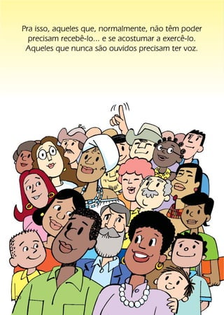 Pra isso, aqueles que, normalmente, não têm poder
       precisam recebê-lo... e se acostumar a exercê-lo.
      Aqueles que nunca são ouvidos precisam ter voz.




30
 
