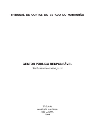 TRIBUNAL DE CONTAS DO ESTADO DO MARANHÃO 
GESTOR PÚBLICO RESPONSÁVEL 
Trabalhando após a posse 
2ª Edição 
Atualizada e revisada 
São Luís/MA 
2009 
 