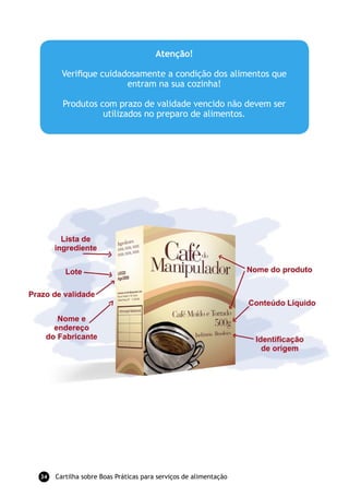 Atenção!

       Veriﬁque cuidadosamente a condição dos alimentos que
                      entram na sua cozinha!

       Produtos com prazo de validade vencido não devem ser
                 utilizados no preparo de alimentos.




34   Cartilha sobre Boas Práticas para serviços de alimentação
 