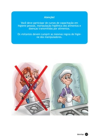Anvisa 23
Atenção!
Você deve participar de cursos de capacitação em
higiene pessoal, manipulação higiênica dos alimentos e
doenças transmitidas por alimentos.
Os visitantes devem cumprir as mesmas regras de higie-
ne dos manipuladores.
 