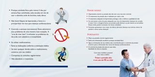 Pense nisso:
Hipertensão arterial ou pressão alta não tem cura, mas tem controle
O tratamento da pressão alta é realizado por toda a vida
O tratamento adequado da hipertensão prolonga a vida e melhora a qualidade de vida
Se você estiver acima do peso adequado, seu risco de desenvolver doenças do coração
	 é maior. Com o emagrecimento, sua pressão pode diminuir ou até mesmo se normalizar. 	
	 Desse modo, poderá necessitar de menos remédios!
Fumantes apresentam risco maior de infarto, derrame, doenças nas artérias, câncer de 		
	 pulmão e várias outras doenças!
Portanto:
Meça sua pressão arterial regularmente
Tenha uma alimentação saudável e pratique atividade física
Siga as orientações do seu médico; elas contribuirão para o controle da pressão
	 arterial e para a diminuição dos riscos de doenças cardiovasculares
O controle da pressão alta está em suas mãos.
	 Qualidade de vida se conquista.
Pratique atividade física pelo menos 5 dias por
	 semana.Faça caminhadas, suba escadas em vez de 	
	 usar o elevador, ande de bicicleta, nade, dance
Não fume! Depois da hipertensão, o fumo é o 		
	 principal fator de risco para doenças cardiovasculares
Controle o estresse (nervosismo).Tente administrar
	 seus problemas de uma maneira mais tranqüila. A 	
	 “arte de viver bem” é enfrentar os problemas do 	
	 dia-a-dia com sabedoria e tranqüilidade
Se utilizar medicamentos:
• Tome as medicações conforme a orientação médica
• Se tiver qualquer dúvida sobre o medicamento, 	
	 converse com seu médico
• Compareça às consultas regularmente
• Não abandone o tratamento
Com estas medidas é possível
viver mais e melhor.
Tratar a pressão alta
é um ato de FÉ na vida!
 