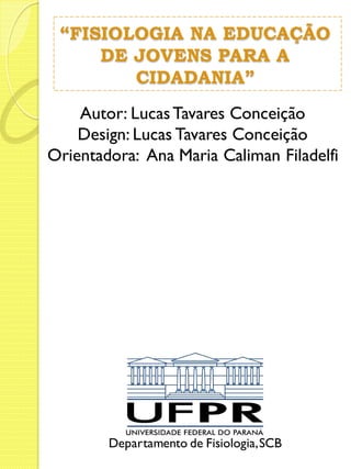 “FISIOLOGIA NA EDUCAÇÃO 
DE JOVENS PARA A 
CIDADANIA” 
Autor: Lucas Tavares Conceição 
Design: Lucas Tavares Conceição 
Orientadora: Ana Maria Caliman Filadelfi 
Departamento de Fisiologia, SCB 
