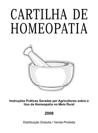 Instruções Práticas Geradas por Agricultores sobre o
Uso da Homeopatia no Meio Rural
2008
Distribuição Gratuita / Venda Proibida
gg
gg
CARTILHA DE
HOMEOPATIA
 