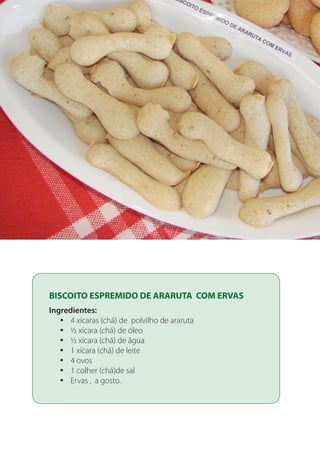 BISCOITO ESPREMIDO DE ARARUTA COM ERVAS
Ingredientes:
4 xícaras (chá) de polvilho de ararutayy
½ xícara (chá) de óleoyy
½ xícara (chá) de águayy
1	xícara (chá) de leiteyy
4 ovosyy
1 colher (chá)de salyy
Ervas , a gosto.yy
 