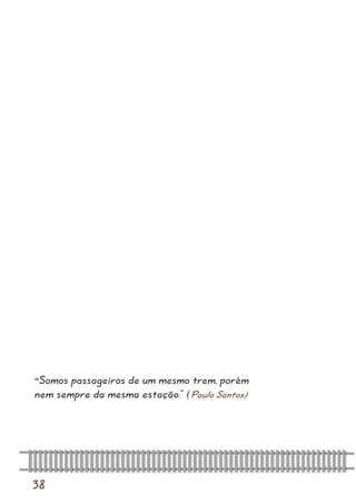 38 
“Somos passageiros de um mesmo trem, porém nem sempre da mesma estação.” (Paulo Santos)  