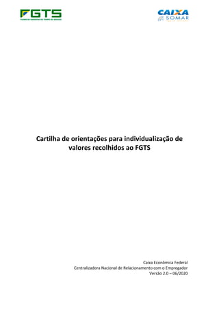 Cartilha de orientações para individualização de
valores recolhidos ao FGTS
Caixa Econômica Federal
Centralizadora Nacional de Relacionamento com o Empregador
Versão 2.0 – 06/2020
 