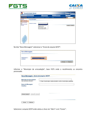 Na tela “Nova Mensagem” selecionar o “Envio de arquivo SEFIP”:
Informar o “Município de arrecadação”, base FGTS onde o recolhimento se encontra
processado.
Selecionar o arquivo SEFIP onde salvou e clicar em “Abrir” e em “Enviar”:
 