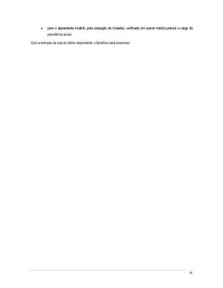 para o dependente inválido, pela cessação da invalidez, verificada em exame médico-pericial a cargo da
           previdência social.

Com a extinção da cota do último dependente, o benefício será encerrado.




                                                                                                              65
 
