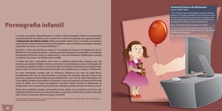 Estatuto da Criança e do Adolescente
                                                                                                                                                                               (Lei nº 8.069/1990)
                                                                                                                                                                               241-A. Oferecer, trocar, disponibilizar, transmitir, distribuir,
                                                                                                                                                                               publicar ou divulgar, por qualquer meio, inclusive por meio
                                                                                                                                                                               de sistema de informática ou telemático, fotografia, vídeo
                                                                                                                                                                               ou outro registro que contenha cena de sexo explícito ou


Pornografia infantil
                                                                                                                                                                               pornográfica envolvendo criança ou adolescente.
                                                                                                                                                                               Pena – reclusão de 3 (três) a 6 (seis) anos e multa.
                                                                                                                                                                               Art. 241-D. Aliciar, assediar, instigar ou constranger, por
                                                                                                                                                                               qualquer meio de comunicação, criança, com o fim de com
                                                                                                                                                                               ela praticar ato libidinoso:
     O número de páginas disponibilizadas na Internet sobre pornografia infantil tem aumentado                                                                                 Pena – reclusão de 1 (um) a 3 (três) anos e multa.
     assustadoramente nos últimos anos, a ponto de se tornar uma questão de segurança pública.
     A Organização das Nações Unidas define pornografia infantil como “a exibição, por quaisquer
     meios, de uma criança envolvida em atos sexuais explícitos, reais ou simulados, ou qualquer exposição
     da genitália da criança com intenção libidinosa” (1).
     No Brasil, o crime está previsto no artigo 241 do Estatuto da Criança e do Adolescente (Lei nº
     8069/90). Por esse dispositivo da lei, a simples posse de fotografia no computador, que contenha
     pornografia envolvendo criança ou adolescente, é crime em virtude das modificações ocorridas
     no Estatuto da Criança e do Adolescente, em 2008.
     A maioria dos pais e educadores, bem como os próprios adolescentes, imaginam que vão
     encontrar esse tipo de atividade criminosa somente em sites destinados a sexo ou à divulgação de
     conteúdo pornográfico. Porém, os alvos desse tipo de criminoso são justamente as salas de bate-
     papo na web e os sites de relacionamento que têm, como público-alvo, a criança e o adolescente.
     Os casos investigados revelam que os criminosos infiltram-se por meio de perfis falsos,
     principalmente em sites de relacionamento e de grupos de discussão, fazendo-se passar por
     jovens ou crianças da mesma idade de seus interlocutores, com o fim de obter informações, tais
     como: hábitos, endereços da residência, da escola e, o que é pior, ganhar a confiança do internauta
     menor de idade, com o intuito de programar encontros virtuais visando ao aliciamento, ao
     assédio, bem como a encontros presenciais que viabilizem a prática de atos de violência sexual.
     Diante dessa realidade, proteja a privacidade de seus dados; não se exponha na Internet; não
     estabeleça relacionamentos com desconhecidos, via web. Veja, ao final desta cartilha, mais dicas
     sobre como se comportar, de forma segura, na Internet.
     1 Protocolo Opcional à Convenção dos Direitos da Criança sobre o Tráfico de Crianças, a Prostituição Infantil e a Pornografia Infantil – Artigo 2º, “c” ratificado pelo
     Brasil através do Decreto n. 5.007, de 8 de março de 2004.




18
 