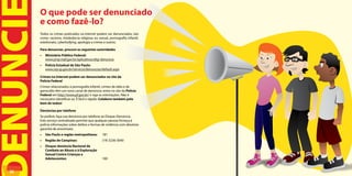 O que pode ser denunciado
ENUNCI   e como fazê-lo?
         Todos os crimes praticados na Internet podem ser denunciados, tais
         como: racismo, intolerância religiosa ou sexual, pornografia infantil,
         estelionato, cyberbullying, apologia a crimes e outros.

         Para denunciar, procure as seguintes autoridades
         •	 Ministério Público Federal:
            www.prsp.mpf.gov.br/aplicativos/digi-denuncia
         •	 Polícia Estadual de São Paulo:
            www.ssp.sp.gov.br/servicos/denuncias/default.aspx

         Crimes na Internet podem ser denunciados no site da
         Polícia Federal
         Crimes relacionados à pornografia infantil, crimes de ódio e de
         genocídio têm um novo canal de denúncia: entre no site da Polícia
         Federal em http://www.pf.gov.br/ e siga as orientações. Não é
         necessário identificar-se. É fácil e rápido. Colabore também pelo
         bem de todos!

         Denúncias por telefone
         Se preferir, faça sua denúncia por telefone ao Disque-Denúncia.
         Este serviço centralizado permite que qualquer pessoa forneça à
         polícia informações sobre delitos e formas de violência com absoluta
         garantia de anonimato.
         •	 São Paulo e região metropolitana:        181
         •	 Região de Campinas:                      (19) 3236-3040
         •	 Disque-denúncia Nacional de
            Combate ao Abuso e à Exploração
            Sexual Contra Crianças e
            Adolescentes:                            100


  24
 