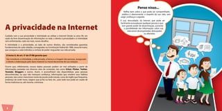 A privacidade na Internet 
Cuidado com a sua privacidade e intimidade ao utilizar a Internet! Desde os anos 90, em 
razão da livre disseminação de informações na rede, o direito à privacidade e à intimidade 
vem enfrentando, cada vez mais, novos desafios. 
A intimidade e a privacidade, ao lado de outros direitos, são consideradas garantias 
fundamentais de cada cidadão, consagradas na Constituição Federal de 1988, nossa lei maior, 
que assegura a cada indivíduo a certeza de poder resguardar sua vida privada. 
O inciso X, do art. 5º da CF/88 garante que: 
São invioláveis a intimidade, a vida privada, a honra e a imagem das pessoas, assegurado 
o direito a indenização pelo dano material ou moral decorrente de sua violação. 
Ocorre que, infelizmente, nossos dados pessoais podem ser mal utilizados a partir de 
informações postadas nos diversos sites de conteúdo, tais como Orkut, Flicker, Twitter, 
Youtube, Bloggers e outros. Assim, é aconselhável não disponibilizar, para pessoas 
desconhecidas, ou que não mereçam confiança, informações que revelem seus hábitos 
pessoais, tais como: mencionar nome da escola onde estuda, curso de inglês que frequenta, 
endereço de onde mora, viagens que já fez ou fará, etc., pois tudo isso pode ser usado de 
forma maliciosa ou, até mesmo, criminosa. 
Pense 
Pense nisso... 
Reflita bem sobre o que pode ser compartilhado, 
pública e abertamente, a respeito da sua vida, sem 
exigir confiança e segredo. 
O uso, descuidado, da Internet, que pode ser 
facilmente acessada por qualquer pessoa, e que 
tem grande poder de disseminação, aumenta 
a possibilidade das informações sobre sua 
vida serem desrespeitadas, deturpadas 
ou alteradas. 
6 
 