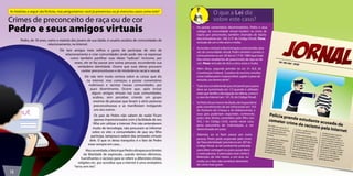 O que a Lei diz 
sobre este caso? 
As histórias a seguir são fictícias, mas perguntamos: você já presenciou ou já vivenciou casos como este? 
Crimes de preconceito de raça ou de cor 
Pedro e seus amigos virtuais • Ao postar comentários discriminatórios, Pedro e seus 
colegas da comunidade virtual incidem no crime de 
injúria por preconceito, também chamado de injúria 
discriminatória (art. 140, § 3º do Código Penal). Pena: 
reclusão de um a três anos e multa. 
• Ao incitar e induzir à discriminação e preconceito, atra-vés 
da comunidade virtual, Pedro também comete o 
crime previsto no art. 20 da Lei 7.716/ 1989 (que trata 
dos crimes resultantes de preconceito de raça ou de 
cor). Pena: reclusão de dois a cinco anos e multa. 
• Além disso, segundo previsto no art. 5º, XLII, da 
Constituição Federal, “a prática do racismo constitui 
crime inafiançável e imprescritível, sujeito à pena de 
reclusão, nos termos da lei”. 
• Tudo isso considerando que a lei prevê que a pena 
deve ser aumentada em 1/3 quando é utilizado 
meio que facilite a divulgação da ofensa, como é 
o caso da Internet (art. 141, III, do Código Penal). 
• Se Pedro fosse menor de idade, ele responderia 
pelo cometimento de ato infracional (art. 103 
do Estatuto da Criança e do Adolescente), e 
seus pais poderiam responder, civilmente, 
pelos atos ilícitos cometidos pelo filho (art. 
932, I do Código Civil), sendo neste caso, 
pena pecuniária de indenização, a ser 
determinada em juízo. 
• Ademais, ao se fazer passar por outra 
pessoa, Pedro pode responder pelo crime 
de “falsa identidade”, previsto no art. 307 do 
Código Penal, se tal conduta for praticada 
para obter vantagem ou para causar dano 
a outra pessoa. A pena para esse crime é 
detenção, de três meses a um ano, ou 
multa, se o fato não constituir elemento 
de crime mais grave. 
Polícia prende estudante acusado de 
cometer crime de racismo pela Internet 
Em 2008, um rapaz de 21 
anos foi preso em Rolândia 
(PR), sob a suspeita de 
ter praticado racismo na 
Internet. 
De acordo com o delegado 
que cuidou do caso, o 
acusado teria escrito 
mensagens racistas, em 
um site norte-americano, 
usadas para a divulgação 
de recados desse tipo que 
incitam a violência contra 
determinadas raças. 
A polícia descobriu que uma 
das mensagens foi cadastrada 
durante acesso à internet, feita 
no computador do acusado, 
em sua residência, e outras 
três mensagens foram feitas 
por ele, de uma Lan House. 
O delegado informou que 
foram apreendidos discos 
rígidos, um pen drive e um 
notebook pelos agentes 
da Polícia Federal, para 
comprovação do crime. O 
jovem acusado confessou o 
crime e relatou à polícia que 
tudo não passou de uma 
brincadeira. Só que a prática 
de racismo infringe o artigo 
20 da Lei 7.716/1989 e deve 
custar ao acusado pena 
de 2 a 5 anos de reclusão, 
acrescida de multas. 
12 
Pedro, de 18 anos, como a maioria dos jovens de sua idade, é usuário assíduo de comunidades de 
relacionamento, na Internet. 
Ele tem amigos mais velhos e gosta de participar de sites de 
relacionamento e criar comunidades onde pode não só expressar 
como também partilhar suas ideias “radicais”. Inclusive, por 
vezes, ele se faz passar por outras pessoas, escondendo sua 
verdadeira identidade. Ocorre que suas ideias possuem 
caráter preconceituoso e de intolerância racial e sexual. 
Ele não tem muita certeza sobre as coisas que diz 
na Internet, mas começou a postar comentários 
maliciosos e racistas nessas comunidades, por 
puro divertimento. Ocorre que, após incluir 
alguns amigos virtuais nas suas comunidades, 
acabou, sem perceber, criando um grupo 
enorme de pessoas que levam a sério posturas 
preconceituosas e as manifestam instigando 
uns aos outros. 
Os pais de Pedro não sabem de nada! Ficam 
apenas impressionados com a facilidade de seu 
filho em utilizar a Internet. Por não entenderem 
muito de tecnologia, não procuram se informar 
sobre os sites e comunidades de que seu filho 
participa, tampouco sabem das amizades virtuais 
dele. O que os deixa tranquilos é o fato de Pedro 
estar sempre em casa... 
Mas na verdade, o fato é que Pedro ultrapassa os limites 
da liberdade de expressão, usando termos ofensivos, 
humilhantes e racistas para se referir a diferentes etnias, 
religiões etc. por acreditar que a Internet é uma verdadeira 
“terra sem leis”. 
 