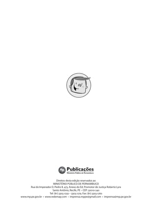 Direitos desta edição reservados ao
                         MINISTÉRIO PÚBLICO DE PERNAMBUCO
      Rua do Imperador D. Pedro II, 473, Anexo do Ed. Promotor de Justiça Roberto Lyra
                        Santo Antônio, Recife, PE – CEP: 50010-240
                     Tel: (81) 3303.1259 – 3303.1279, Fax: (81) 3303.1260
www.mp.pe.gov.br • www.redemap.com • imprensa.mppe@gmail.com • imprensa@mp.pe.gov.br
 