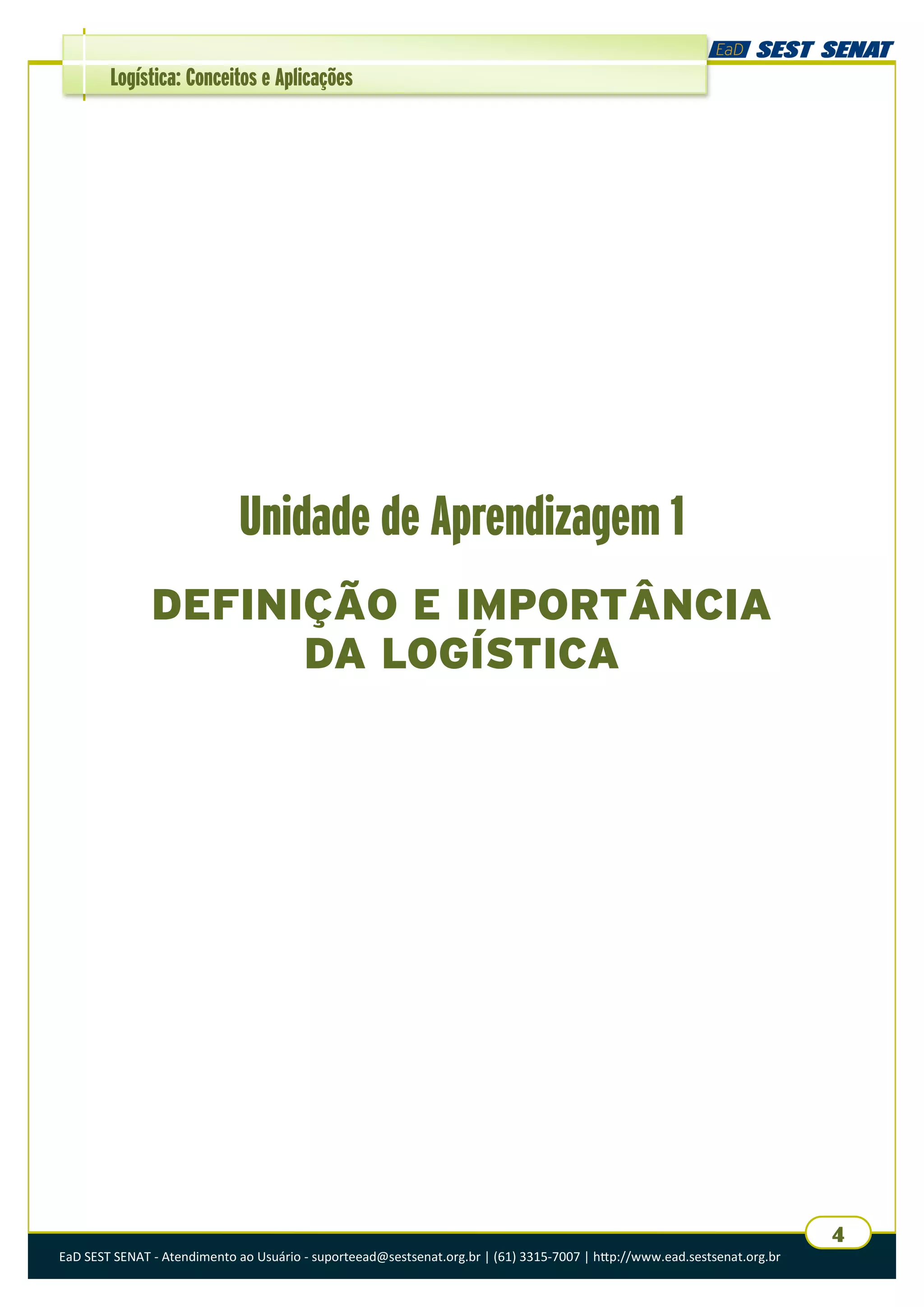 EaD SEST SENAT - Atendimento ao Usuário - suporteead@sestsenat.org.br | (61) 3315-7007 | http://www.ead.sestsenat.org.br
4
Logística: Conceitos e Aplicações
Unidade de Aprendizagem 1
DEFINIÇÃO E IMPORTÂNCIA
DA LOGÍSTICA
 
