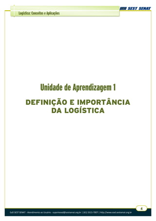 EaD SEST SENAT - Atendimento ao Usuário - suporteead@sestsenat.org.br | (61) 3315-7007 | http://www.ead.sestsenat.org.br
4
Logística: Conceitos e Aplicações
Unidade de Aprendizagem 1
DEFINIÇÃO E IMPORTÂNCIA
DA LOGÍSTICA
 