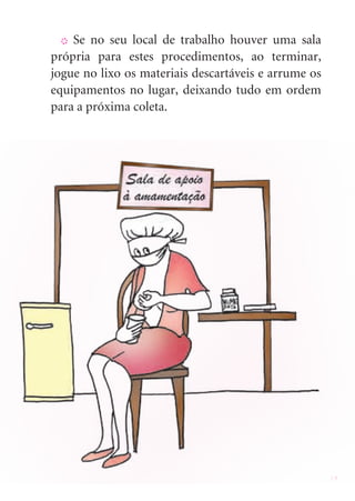 19
X Se no seu local de trabalho houver uma sala
própria para estes procedimentos, ao terminar,
jogue no lixo os materiais descartáveis e arrume os
equipamentos no lugar, deixando tudo em ordem
para a próxima coleta.
 