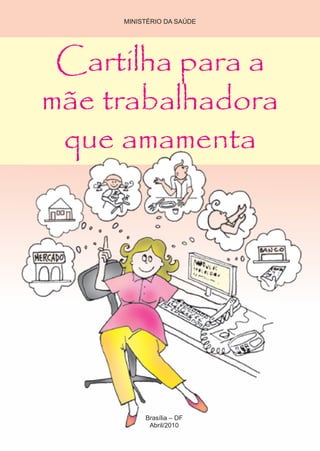 Cartilha para a
mãe trabalhadora
que amamenta
Brasília – DF
Abril/2010
MINISTÉRIO DA SAÚDE
 