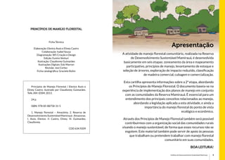 5Instituto de Desenvolvimento Sustentável Mamirauá
Princípios de Manejo Florestal
Ficha Técnica
Elaboração: Elenice Assis e Eliney Castro
Colaboração: Isabel Sousa
Diagramação: W5 Criação e Design
Edição: Eunice Venturi
Ilustração: Claudioney Guimarães
Ilustrações Digitais: Edú Marron
Revisão: Josi Cortez
Ficha catalográfica: Graciete Rolim
	 Princípios de Manejo Florestal / Elenice Assis e
Eliney Castro; ilustrado por Claudioney Guimarães.
Tefé, AM: IDSM, 2013.
	 24 p.
	 ISBN: 978-85-88758-31-5
	 1. Manejo florestal – Amazônia. 2. Reserva de
DesenvolvimentoSustentávelMamirauá-Amazonas.
I. Assis, Elenice. II. Castro, Eliney. III. Guimarães,
Claudioney.
CDD 634.9209
A atividade de manejo florestal comunitário, realizada na Reserva
de Desenvolvimento Sustentável Mamirauá, é desenvolvida
basicamente em seis etapas: zoneamento da área e mapeamento
participativo, princípios de manejo, levantamento de estoque e
seleção de árvores, exploração de impacto reduzido, classificação
de madeira comercial, cubagem e comercialização.
Esta cartilha apresenta informações sobre a 2ª etapa, abordando
os Princípios de Manejo Florestal. O documento baseia-se na
experiência de implementação dos planos de manejo em conjunto
com as comunidades da Reserva Mamirauá. É essencial para um
entendimento dos principais conceitos relacionados ao manejo,
abordando a legislação aplicada a esta atividade, e ainda a
importância do manejo florestal do ponto de vista
ecológico e econômico.
Através dos Princípios de Manejo Florestal também será possível
contribuirmos com a organização social das comunidades rurais
visando o manejo sustentável, de forma que esses recursos não se
esgotem. Este material também pode servir de apoio às pessoas
que trabalham ou pretendem trabalhar com manejo florestal
comunitário em suas comunidades.
Boa leitura!
Apresentação
 