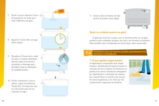 60 61
11.	 Anote a data da limpeza do lado
de fora da própria caixa d’água.
Quais os cuidados quanto ao gelo?
O gelo que entra em contato com os alimentos deve ser de água
potável e estar embalado, qualquer que seja o seu formato ou tamanho.
Deve também estar armazenado em local limpo e bem conservado.
1. O que significa higienização?
A higienização compreende duas etapas:
limpeza e desinfecção.A limpeza consiste na
remoção de terra, resíduos de alimentos, su-
jidades e/ou outras substâncias indesejáveis.
Já a desinfecção é a operação de redução,
por método físico ou químico, do número
de micro-organismos a um nível que não
comprometa a segurança do alimento.
7.	 Encha a caixa e adicione 2 litros
de hipoclorito de sódio para
cada 1.000 litros de água;
8.	 Aguarde 2 horas. Não use água
neste tempo;
9.	 Passadas as 2 horas, abra a saída
da caixa e a esvazie totalmente
abrindo todas as torneiras e
acionando as descargas para
desinfetar todas as tubulações
do estabelecimento;
10.	 Encher novamente a caixa e
utilizar a água normalmente.
Tampe bem. A tampa tem que
ter sido lavada antes de ser
colocada no lugar;
7.2 HIGIENIZAÇÃO DE INSTALAÇÕES,EQUIPAMENTOS,
MÓVEIS E UTENSÍLIOS
 