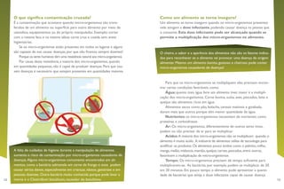12 13
Como um alimento se torna inseguro?
Um alimento se torna inseguro quando os micro-organismos presentes
nele atingem a dose infectante, podendo causar doença na pessoa que
o consome. Esta dose infectante pode ser alcançada quando se
permite a multiplicação dos micro-organismos no alimento.
O cheiro, o sabor e a aparência dos alimentos não são os fatores indica-
dos para reconhecer se o alimento vai provocar uma doença de origem
alimentar. Mesmo um alimento bonito, gostoso e cheiroso pode conter
micro-organismos causadores de doenças!
Para que os micro-organismos se multipliquem eles precisam encon-
trar certas condições favoráveis, como:
Água: quanto mais água livre um alimento tiver, maior é a multipli-
cação dos micro-organismos. Carne bovina, suína, aves, pescados, leite e
queijos são alimentos ricos em água.
Alimentos secos como pão, bolacha, cereais matinais e goiabada,
duram mais que outros porque têm menor quantidade de água.
Nutrientes: os micro-organismos necessitam de nutrientes como
proteínas e carboidratos.
Ar: Os micro-organismos, diferentemente de outros seres vivos,
podem ou não precisar de ar para se multiplicar.
Acidez:A maioria dos micro-organismos não se multiplicam quando o
alimento é muito ácido. A indústria de alimentos utiliza de tecnologia para
acidificar os produtos.Os alimentos pouco ácidos como o palmito,milho,
manga,melão,melancia,mamão,queijos,carnes,pescados,entre outros,
favorecem a multiplicação de micro-organismos
Tempo: Os micro-organismos precisam de tempo suficiente para
multiplicarem-se. As bactérias, por exemplo, podem se multiplicar de 20
em 20 minutos. Em pouco tempo o alimento pode apresentar a quanti-
dade de bactérias que atinja a dose infectante capaz de causar doença.
O que significa contaminação cruzada?
É a contaminação que acontece quando micro-organismos são trans-
feridos de um alimento ou superfície para outro alimento por meio de
utensílios, equipamentos ou do próprio manipulador. Exemplo: cortar
com a mesma faca e na mesma tábua carne crua e cozida sem antes
higienizá-las.
Se os micro-organismos estão presentes em todos os lugares e alguns
são capazes de nos causar doenças, por que não ficamos sempre doentes?
Porque os seres humanos têm uma resistência natural aos micro-organismos.
Por causa desta resistência, a maioria dos micro-organismos, quando
em quantidades pequenas, não é capaz de produzir doenças. Para que cau-
sem doenças é necessário que estejam presentes em quantidades maiores.
A falta de cuidados de higiene durante a manipulação de alimentos
aumenta o risco de contaminação por micro-organismos causadores de
doenças.Alguns micro-organismos comumente encontrados em ali-
mentos, como a bactéria salmonela em carne de frango e ovos podem
causar sérios danos, especialmente em crianças, idosos, gestantes e em
pessoas doentes. Outra bactéria muito conhecida porque pode levar a
morte é o Clostridium botulinum, causador do botulismo.
 
