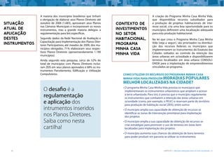 20 CARTILHA 1 • Moradia adequada deve ser bem localizada • 21
SITUAÇÃO
ATUAL DE
APLICAÇÃO
DESTES
INSTRUMENTOS
O desafio é a
regulamentação
e aplicação dos
intrumentos inseridos
nos Planos Diretores.
Saiba como nesta
cartilha!
A maioria dos municípios brasileiros que tinham
a obrigação de elaborar seus Planos Diretores até
outubro de 2006 (1.683), aprovaram seus Planos
nas Câmaras Municipais e incorporaram os novos
instrumentos, mas a grande maioria delegou a
regulamentação para leis específicas.
Segundo dados da Rede Nacional de Avaliação e
Capacitação para Implementação dos Planos Dire-
tores Participativos, até meados de 2009, dos mu-
nicípios obrigados, 71% elaboraram seus respec-
tivos Planos Diretores (aproximandamente 1.190
municípios).
Ainda segundo esta pesquisa, cerca de 52% do
total de municípios com Planos Diretores incluí-
ram ZEIS em seus planos aprovados e 68% os ins-
trumentos Parcelamento, Edificação e Utilização
Compulsórios.
A criação do Programa Minha Casa Minha Vida,
que disponibiliza recursos subsidiados para
a produção de projetos habitacionais de inte-
resse social, cria uma boa oportunidade para os
municípios definirem uma localização adequada
para esta produção habitacional.
Na lei que criou o Programa Minha Casa Minha
Vida (veja a seguir), são priorizados na distribui-
ção dos recursos federais os municípios que
implementarem os instrumentos do Estatuto das
Cidades voltados ao controle da retenção das
áreas urbanas em ociosidade e disponibilizarem
terrenos localizados em área urbana CONSOLI-
DADA para a implantação de empreendimentos
vinculados ao programa.
CONTEXTO DE
INVESTIMENTOS
NO SETOR
HABITACIONAL,
PROGRAMA
MINHA CASA
MINHA VIDA
Como utilizar os recursos do Programa Minha Casa
Minha Vida para produzir moradias populares
melhor localizadas na cidade?
•	O programa Minha Casa Minha Vida prioriza os municípios que
implementaram os instrumentos urbanísticos que ampliam o acesso
à terra urbanizada. Para isto, é preciso que o município regulamente
os instrumentos que combatem a retenção das áreas urbanas em
ociosidade (como, por exemplo, o PEUC) e reservam parte do território
para produção de habitação social (ZEIS), entre outros
•	O município amplia sua capacidade de obtenção de recursos se
identificar as zonas de intervenção prioritárias para implantação
dos projetos
•	O município amplia a sua capacidade de obtenção de recursos se
criar estratégias para promover o uso de terrenos em áreas bem
localizadas para implantação dos projetos
•	O município aumenta suas chances de obtenção de bons terrenos
para poder produzir em parceria se utilizar os instrumentos
 