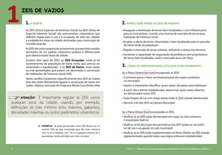 42 CARTILHA 2 • Montando uma estratégia global para disponibilizar terras bem localizadas nas cidades • 43
1.O QUE É?
As ZEIS (Zonas Especiais de Interesse Social) ou AEIS (Áreas de
Especial Interesse Social) são instrumentos urbanísticos que
definem regras para o uso e a ocupação do solo nas cidades
e estabelecem áreas da cidade destinadas para construção de
moradia popular.
AsZEISsãoumacategoriadezoneamentoquepermiteoestabe-
lecimento de um padrão urbanístico próprio e diferenciado
para determinadas áreas da cidade.
Existem dois tipos de ZEIS: as ZEIS Ocupadas, onde já há
assentamento de população de baixa renda que precisa ser
urbanizado e regularizado , e as ZEIS de Vazios, áreas vazias
ou mal aproveitadas que podem ser destinadas à construção
de Habitações de Interesse Social (HIS).
Nesta cartilha trataremos especificamente das ZEIS de Vazios,
pois elas estão diretamente ligadas à construção de novas mo-
radias, objetivo principal do Programa Minha Casa Minha Vida.
ZEIS DE VAZIOS
	 Atenção! É importante regular as ZEIS como
qualquer zona da cidade, usando, por exemplo,
definições de lote mínimo e/ou máximo, gabaritos,
densidades máximas ou outros parâmetros urbanísticos.
1
exemplo: “as áreas demarcadas como ZEIS devem ter no
mínimo 70% da área construída para HIS; lotes mínimos
com 75 m2
e máximos com 125 m2
e gabarito máximo de 3
pavimentos, sendo admitido uso misto nos lotes.”
2.PARA O QUE SERVE AS ZEIS DE VAZIOS?
• Assegurar a destinação de terras bem localizadas e com infraestrutura
para os mais pobres, criando uma reserva de mercado de terras para
habitação de interesse social
• Ampliar a oferta de terras urbanizadas e bem localizadas para as parcelas
de baixa renda da população
• Regular o mercado de terras urbanas, reduzindo o preço dos terrenos
• Aumentar a capacidade de negociação da prefeitura com proprietários
de terras bem localizadas, onde o mercado atua com força
3. COMO SE PREPARAR PARA UTILIZAR O INSTRUMENTO?
Se o Plano Diretor não tiver incorporado as ZEIS:
•	O primeiro passo é fazer um levantamento dos vazios existentes
no município
•	Depois é importante identificar quais vazios são aptos para habitação
•	A partir dos critérios estabelecidos, determinar quais vazios deverão
ser demarcados como ZEIS
•	Fazer Projeto de Lei com mapa anexo onde as ZEIS estarão demarcadas
•	Aprovar a lei das ZEIS na Câmara Municipal
Se o Plano Diretor tiver incorporado as ZEIS:
•	Verificar se as ZEIS estão demarcadas em mapa (se não estiverem,
é importante fazê-lo)
•	Verificar se há descrição dos perímetros das ZEIS (pode ser na LUOS –
Lei de uso e ocupação do solo municipal)
•	Verificar se as ZEIS estão regulamentadas no Plano Diretor (as ZEIS estarão
regulamentadas quando todas suas regras estiverem estabelecidas)
 