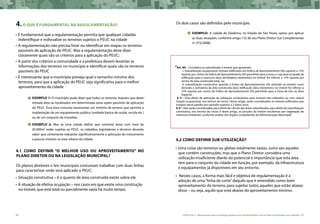 66 CARTILHA 2 • Montando uma estratégia global para disponibilizar terras bem localizadas nas cidades • 67
4.O QUE É FUNDAMENTAL NA REGULAMENTAÇÃO?
•	É fundamental que a regulamentação permita que qualquer cidadão
indentifique e indivualize os terrenos sujeitos o peuc na cidade
•	A regulamentação não precisa listar ou identificar em mapas os terrenos
passíveis de aplicação do PEUC. Mas a regulamentação deve dizer
claramente quais são os critérios para a aplicação do peuc;
•	A partir dos critérios a comunidade e a prefeitura devem levantar as
informações dos terrenos no município e identificar quais são os terrenos
passíveis do PEUC
•	É interessante que o município preveja qual o tamanho mínimo dos
terrenos, para que a aplicação do PEUC seja significativa para o melhor
aproveitamento da cidade
Exemplo 1: O município pode dizer que todos os terrenos maiores que deter-
minada área ou localizados em determinada zona sejam passíveis de aplicação
do PEUC. Essa área costuma representar um mínimo de terreno que permita a
implantação de um equipamento público (unidade básica de saúde, escola etc.)
ou de um conjunto de moradias.
Exemplo 2: Mas se uma cidade definir que somente áreas com mais de
20.000m² estão sujeitas ao PEUC, os cidadãos, legisladores e técnicos deverão
saber que certamente reduzirão significativamente a aplicação do instrumento
a poucos imóveis na área urbana da cidade.
4.1 Como definir “o melhor uso ou aproveitamento” no
plano diretor ou na legislação municipal?
Os planos diretores e leis municipais costumam trabalhar com duas linhas
para caracterizar onde será aplicado o PEUC:
•	Situação construtiva – é o quanto de área construída existe sobre ele
•	A situação de efetiva ocupação – nos casos em que existe uma construção
no imóvel, que está total ou parcialmente vazia há muito tempo.
Os dois casos são definidos pelo município.
exemplo: A cidade de Diadema, no Estado de São Paulo, optou por aplicar
as duas situações, conforme artigo 132 de seu Plano Diretor (Lei Complementar
nº 273/2008):
“Art. 85 – Considera-se subutilizado o imóvel que apresente:
I. Subutilização ocupacional: imóveis edificados em Índice de Aproveitamento (IA) superior a 15%
(quinze por cento) do Índice de Aproveitamento (IA) permitido para a zona, e cuja área ocupada da
edificação para o exercício da(s) atividade(s) existente(s) no imóvel, for inferior a 15% (quinze por
cento) da área construída total, ou;
II. Subutilização construtiva: quando o Índice de Aproveitamento (IA) utilizado no imóvel, consi-
derando a somatória da área construída da(s) edificação (ões) existente(s) no imóvel for inferior a
15% (quinze por cento) do Índice de Aproveitamento (IA) permitido para a Zona de Uso ou Área
Especial.
§ 1º - Para efeito de aplicação da utilização compulsória para imóveis não utilizados ou com subuti-
lização ocupacional, nos termos do inciso I deste artigo, serão considerados os imóveis edificados que
estejam desocupados por período superior a 2 (dois) anos.
§ 2º - Não serão consideradas para efeito de cálculo das áreas subutilizadas para efeito da subutilização
construtiva, nos termos do inciso II deste artigo, as porções do imóvel recobertas por vegetação de
interesse ambiental, conforme análise dos órgãos competentes da Administração Municipal.”
4.2 Como definir sub-utilização?
•	Uma coisa são terrenos ou glebas totalmente vazias, outra são aqueles
que contêm construções, mas que o Plano Diretor considera uma
utilização insuficiente diante do potencial e importância que esta área
tem para o conjunto da cidade em função, por exemplo, da infraestrutura
e equipamentos já disponíveis em seu entorno.
•	 Nestes casos, a forma mais fácil e objetiva de regulamentação é a
adoção de uma“linha de corte”daquilo que é entendido como bom
aproveitamento do terreno, para sujeitar todos aqueles que estão abaixo
disso – ou seja, aquilo que está abaixo do aproveitamento mínimo.
 