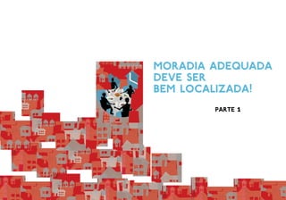 Moradia adequada
deve ser
bem localizada!
parte 1
 