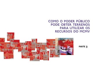 Como o Poder Público
pode obter terrenos
para utilizar os
recursos do MCMV
parte 3
 
