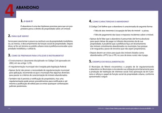 124 CARTILHA 3 • Como o Poder Público pode obter terrenos para utilizar os recursos do MCMV • 125
4ABANDONO
1.O QUE É?
O abandono é uma das hipóteses previstas para que um pro-
prietário perca o direito de propriedade sobre um imóvel.
2.PARA QUÊ SERVE?
Serve para caracterizar o pouco ou nenhum uso da propriedade imobiliária,
ou, ao menos, o descumprimento da função social da propriedade. Depois
disso, se for um terreno ou prédio urbano resta à prefeitura arrecadar a pro-
priedade imobiliária, e utilizá-la.
3.COMO SE PREPARAR PARA UTILIZAR O INSTRUMENTO?
•	O instrumento é claramente disciplinado no Código Civil aprovado em
2002, em seu artigo 1.276.
•	A regulamentação municipal não é exigida pela legislação federal.
•	Apesar da lei não prever a necessidade de regulamentação municipal
para aplicação, recomenda-se que o município fixe algumas diretrizes
para pautar os critérios de caracterização de imóveis abandonados.
•	Também não é prevista a notificação do proprietário, mas uma
regulamentação pode prever procedimentos para notificação e até
mesmo a publicação de edital para se evitar quaisquer contestações
judiciais posteriores.
4.COMO CARACTERIZAR O ABANDONO?
O Código Civil define que o abandono é caracterizada da seguinte forma:
•	Falta de atos inerentes à ocupação de fato do imóvel – a posse,
•	Falta de pagamento das taxas e impostos incidentes sobre o imóvel.
•	Apesar da lei falar que o abandono é presumido (de forma absoluta)
para quem deixar de pagar os tributos decorrentes da de sua
propriedade, é prudente que a prefeitura faça um levantamento
dos imóveis visivelmente abandonados no município. Isso porque
a lei resguarda a posse de terceiros que não sejam proprietários.
•	Depois devem ser vistos para quais dos imóveis listados como
abandonados o IPTU (ou o ITR, no caso de áreas rurais) não é pago.
5.exemplo de regulamentacão
O Município de Niterói encaminhou o projeto de lei regulamentando
o abandono no Município e vinculando sua utilização prioritariamente para
a produção de habitação de interesse social. Esta aprovação da lei é pio-
neira e reforça o papel da função social da propriedade urbana, conforme
apresentado a seguir.
124 CARTILHA 3 • Como o Poder Público pode obter terrenos para utilizar os recursos do MCMV • 125
 
