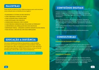 PALESTRAS
CONSULTORIAS
EDUCAÇÃO A DISTÂNCIA
CONTEÚDOS DIGITAIS
Fique atento às palestras que o Sebrae preparou para você encontrar
novas soluções para os desafios do seu negócio:
• PLANEJANDO O FUTURO DO MEU NEGÓCIO
• COMO ARRUMAR O PONTO DE VENDA
• COMO ATENDER PARA VENDER MAIS
• COMO DIVULGAR O SEU NEGÓCIO
• CONHECENDO MELHOR O MEU CLIENTE
• O QUE PRECISO CONHECER PARA TER ACESSO AO MERCADO?
• A IMPORTÂNCIA DA EMBALAGEM NOS SEUS NEGÓCIOS
• IDENTIDADE VISUAL – ATRAINDO CLIENTES ATRAVÉS DA SUA MARCA
• TUDO EM DIA! O MEI EM DIA COM SUAS OBRIGAÇÕES
Consultoria em Inovação e Tecnologia
O Sebrae oferece ao MEI uma consultoria coletiva sobre inovação e
tecnologia que vai dar maiores condições de crescimento e lucratividade
para o negócio. Essa consultoria é realizada com um grupo de outros
empreendedores que possuem problemas ou dificuldades comuns nos
produtos, nos processos ou na gestão.
Consultoria a distância
Modalidade de atendimento especializado pela internet ou telefone,
voltada para pequenos negócios, com duração de uma hora, nas áreas
de Finanças, Marketing, Planejamento e Legislação/Tributação. Agende
através da Central de Relacionamento Sebrae: 0800 570 0800
Os cursos a distância do Sebrae são gratuitos e estão divididos
de acordo com o perfil e necessidade do empreendedor. Indicado
para quem quer abrir um negócio ou já possui um e quer aprimorar
seu perfil empreendedor. O EAD Sebrae oferece cursos on-line de
formalização, oficinas SEI e sobre empreendedorismo.
O Sebrae selecionou os melhores conteúdos digitais para você se
atualizar e ampliar seus conhecimentos. Eles estão à sua disposição,
em todo tempo, em qualquer lugar, para você usar de acordo com a sua
conveniência.
Temos mais de 30 planilhas empresariais, 40 ebooks, infográficos,
vídeos, além das consultorias à distância. Todos com orientações em
planejamento, gestão, marketing, finanças, agroindústrias, legislação e
logística.
Atendimento à distância Sebrae. Para você que não tem tempo a perder,
e muito a ganhar.
Encontre o seu material em nosso Portal: www.ba.sebrae.com.br
22 23
Inscrições pelo site: www.ead.sebrae.com.br
 