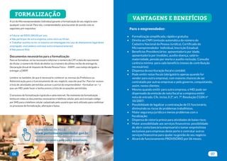 FORMALIZAÇÃO
A Lei do Microempreendedor Individual garante a formalização do seu negócio sem
qualquer custo inicial. Para isto, o empreendedor precisa estar de acordo com os
seguintes pré-requisitos:
• Faturar até R$ 81.000,00 por ano;
• Não participar de outra empresa, como sócio ou titular;
• Trabalhar sozinho ou ter no máximo um empregado (no caso de afastamento legal deste
empregado, você poderá contratar outro temporariamente);
• Não possuir filial.
Documentos necessários para a formalização
Para se formalizar, se faz necessário informar o número do CPF e data de nascimento
do titular, o número do título de eleitor ou o número do último recibo de entrega da
Declaração Anual de Imposto de Renda Pessoa Física – DIRPF, caso esteja obrigado a
entregar a DIRPF.
Lembre-se também, de que é necessário conhecer as normas da Prefeitura ou
Administração para o funcionamento de seu negócio, seja ele qual for. Para ter acesso
à lista de atividades permitidas acesse o portal do empreendedor >formalize-se > o
que um MEI pode fazer e tenha acesso a lista de ocupações permitidas.
O processo de formalização é gratuito e pela internet. No momento da formalização
tenha em mãos os documentos necessários e telefone celular, pois será enviado código
por SMS para o telefone celular cadastrado pelo usuário que será utilizado para confirmar
os processos de formalização, alteração e baixa.
06 07
O site oficial do MEI é:
www.portaldoempreendedor.gov.br
No site tem o passo a passo para a formalização.
VANTAGENS E BENEFÍCIOS
Para o empreendedor:
• Formalização simplificada, rápida e gratuita;
• Direito ao CNPJ (emissão automática do número do
Cadastro Nacional da Pessoa Jurídica), Certificado do
Microempreendedor Individual, Inscrição Estadual;
• Benefícios Previdenciários: aposentadoria por idade,
aposentadoria por invalidez, auxílio-doença, salário-
maternidade, pensão por morte e auxílio-reclusão. Consulte
carência mínima para cada benefício (meses de contribuição
necessários);
• Dispensa da escrituração fiscal e contábil;
• Pode emitir notas fiscais (obrigatório apenas quando for
vender para outra empresa), com maiores chances de ser
contratado por outras empresas e pelo governo, conquistando,
assim, novos clientes;
• Mesmo quando emitir para outra empresa, o MEI pode ser
dispensado da emissão de nota fiscal se a empresa emitir
nota de entrada. Cfe. inciso, § 2º, art. 7º, Resolução CGSN nº
10/2007;
• Possibilidade de legalizar a contratação de 01 funcionário,
diminuindo os riscos de problemas trabalhistas;
• Maior segurança jurídica e menos problemas com a
fiscalização;
• Dispensa de vistoria prévia para atividades de baixo risco;
• Maior acessibilidade aos serviços financeiros: possibilidade
de abrir conta bancária empresarial e tomar empréstimos
exclusivos para empresas deste porte e contratar outros
serviços financeiros para ajudar na gestão do seu negócio;
• Alvará de funcionamento PROVISÓRIO por 06 meses;
 