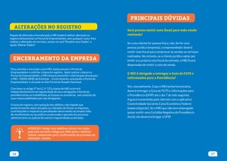16 17
ENCERRAMENTO DA EMPRESA
PRINCIPAIS DÚVIDAS
Para cancelar a inscrição como MEI, basta acessar o Portal do
Empreendedor e solicitar a baixa do registro. Após realizar a baixa no
Portal do Empreendedor, o MEI deverá preencher a Declaração Anual para
o MEI - DASN-SIMEI de Extinção – Encerramento, acessando o Portal do
Empreendedor e clicando no link Portal do Simples Nacional.
Com base no artigo 9º da LC nº 123,a baixa do MEI ocorrerá
independentemente da regularidade de seus obrigações tributárias,
previdenciárias ou trabalhistas, principais ou acessórias, sem prejuízo de
suas responsabilidades por tais obrigações.
A baixa do registro, sem quitação dos débitos, não impede que
posteriormente sejam lançados ou cobrados do titular os impostos,
contribuições e respectivas penalidades decorrentes da simples falta
de recolhimento ou da prática comprovada e apurada em processo
administrativo ou judicial de outras irregularidades praticadas.
Será preciso emitir nota fiscal para toda venda
realizada?
Se o seu cliente for pessoa física, não. Se for uma
pessoa jurídica (empresa), o empreendedor deverá
emitir nota fiscal para comprovar as vendas ou serviços
realizados. No entanto, se o cliente jurídico optar por
emitir sua própria nota fiscal de entrada, o MEI ficará
dispensado de emitir a nota de venda.
O MEI é obrigado a entregar a Guia do FGTS e
informações para a Previdência?
Sim, mensalmente. Caso o MEI tenha funcionário,
deverá entregar a Guia do FGTS e informações para
a Previdência (GFIP) até o dia 7 do mês seguinte.
A guia é transmitida pela internet com o aplicativo
Conectividade Social da Caixa Econômica Federal
(www.cef.gov.br). Se o MEI que não tem empregado
quiser emitir uma Certidão Negativa da Previdência
Social, ele deverá entregar a GFIP.
ATENÇÃO: Esteja com telefone celular em mãos
pois será enviado código por SMS para o telefone
celular cadastrado para confirmação do processo de
alteração e baixa.
Depois de efetivada a formalização o MEI poderá realizar alteração no
registro diretamente no Portal do Empreendedor, sem qualquer custo. Para
realizar a alteração, em serviços, acesse no card “Atualize seus Dados”, a
opção “Alterar Dados”.
ALTERAÇÕES NO REGISTRO
 