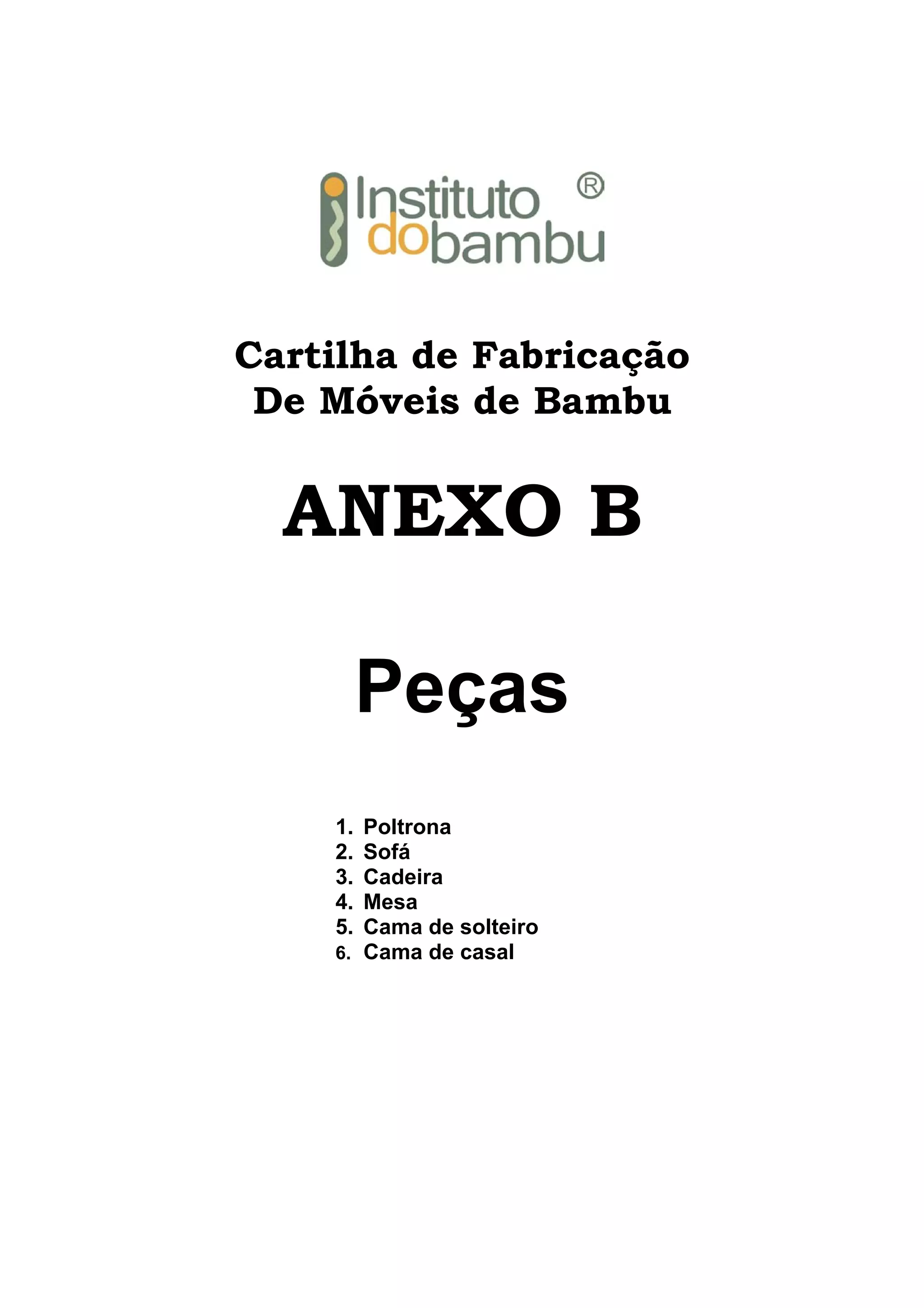 Cartilha de Fabricação
De Móveis de Bambu

ANEXO B
Peças
1.
2.
3.
4.
5.

Poltrona
Sofá
Cadeira
Mesa
Cama de solteiro
6. Cama de casal

 