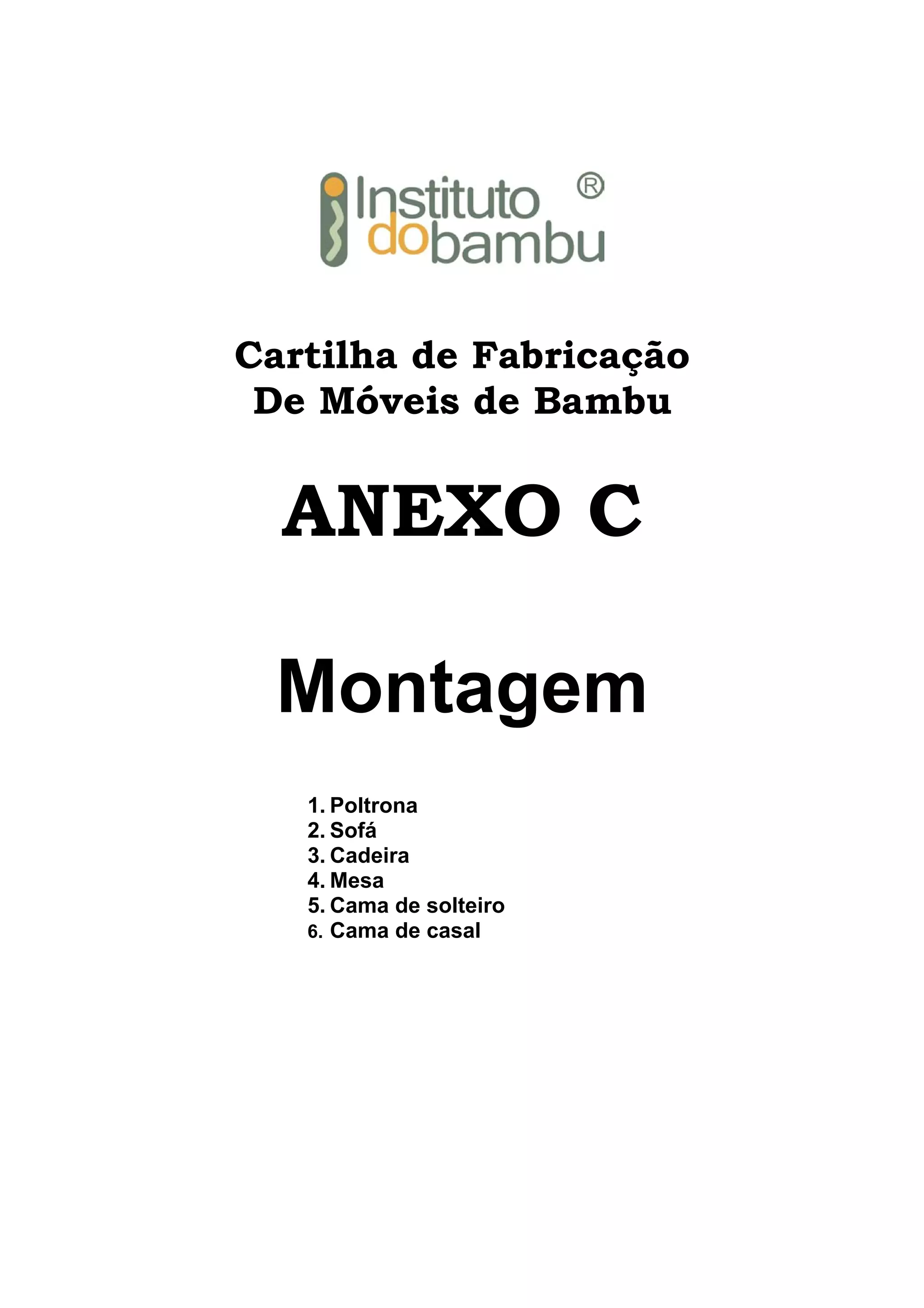 Cartilha de Fabricação
De Móveis de Bambu

ANEXO C
Montagem
1. Poltrona
2. Sofá
3. Cadeira
4. Mesa
5. Cama de solteiro
6. Cama de casal

 