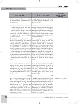 ............................................................................................................................................ Quadro Comparativo - MP 627/2013 x Lei 12.973/201416
IOB Guia Prático - Novas RegrasTributárias
MP nº 627/2013 Lei nº 12.973/2014
Vigência,
comentários
e notas
nhecido proporcionalmente à receita
de venda recebida, observadas as se-
guintes normas:
........................................................
nhecido proporcionalmente à receita
de venda recebida, observadas as se-
guintes normas:
........................................................
II - por ocasião da venda será deter-
minada a relação entre o lucro bruto
e a receita bruta de venda e, em cada
período, será computada, na deter-
minação do lucro real, parte do lucro
bruto proporcional à receita recebida
no mesmo período;
II - por ocasião da venda, será deter-
minada a relação entre o lucro bruto
e a receita bruta de venda e, em cada
período, será computada, na deter-
minação do lucro real, parte do lucro
bruto proporcional à receita recebida
no mesmo período;
III - a relação entre o lucro bruto e a
receita bruta de venda, de que trata
o inciso II do caput, deverá ser rea-
justada sempre que for alterado o
valor do orçamento, em decorrência
de modificações no projeto ou nas
especificações do empreendimento, e
apurada diferença entre custo orçado
e efetivo, devendo ser computada na
determinação do lucro real, do perío-
do de apuração desse reajustamento,
a diferença de custo correspondente
à parte da receita de venda já rece-
bida;
III - a relação entre o lucro bruto e a
receita bruta de venda, de que trata
o inciso II do caput, deverá ser rea-
justada sempre que for alterado o
valor do orçamento, em decorrência
de modificações no projeto ou nas
especificações do empreendimento, e
apurada diferença entre custo orçado
e efetivo, devendo ser computada na
determinação do lucro real, do perío-
do de apuração desse reajustamento,
a diferença de custo correspondente
à parte da receita de venda já rece-
bida;
........................................................ ........................................................
V - os ajustes pertinentes ao reconhe-
cimento do lucro bruto, na forma do
inciso II do caput, e da diferença de
que trata o inciso III do caput, deverão
ser realizados no livro de apuração do
lucro real de que trata o inciso I do ca-
put do art. 8º.
...............................................” (NR)
V - os ajustes pertinentes ao reconhe-
cimento do lucro bruto, na forma do
inciso II do caput, e da diferença de
que trata o inciso III do caput deverão
ser realizados no livro de apuração do
lucro real de que trata o inciso I do ca-
put do art. 8o.
...............................................” (NR)
“Art. 31. Serão classificados como ga-
nhos ou perdas de capital, e computa-
dos na determinação do lucro real, os
resultados na alienação, inclusive por
desapropriação (§ 4º), na baixa por
perecimento, extinção, desgaste, ob-
solescência ou exaustão, ou na liqui-
dação de bens do ativo não circulante,
classificados como investimentos, imo-
bilizado ou intangível.
“Art. 31. Serão classificados como ga-
nhos ou perdas de capital, e computa-
dos na determinação do lucro real, os
resultados na alienação, inclusive por
desapropriação (§ 4o), na baixa por
perecimento, extinção, desgaste, ob-
solescência ou exaustão, ou na liqui-
dação de bens do ativo não circulante,
classificados como investimentos, imo-
bilizado ou intangível.
Vigência: 1º.01.2015
Arquivo final.indd 16 09/06/2014 13:52:15
 