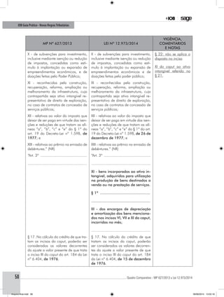 ............................................................................................................................................ Quadro Comparativo - MP 627/2013 x Lei 12.973/201458
IOB Guia Prático - Novas RegrasTributárias
MP nº 627/2013 Lei nº 12.973/2014
Vigência,
comentários
e notas
X - de subvenções para investimento,
inclusive mediante isenção ou redução
de impostos, concedidas como estí-
mulo à implantação ou expansão de
empreendimentos econômicos, e de
doações feitas pelo Poder Público;
X - de subvenções para investimento,
inclusive mediante isenção ou redução
de impostos, concedidas como estí-
mulo à implantação ou expansão de
empreendimentos econômicos e de
doações feitas pelo poder público;
§ 22: não se aplica o
disposto no inciso
XI do caput ao ativo
intangível referido no
§ 21.
XI - reconhecidas pela construção,
recuperação, reforma, ampliação ou
melhoramento da infraestrutura, cuja
contrapartida seja ativo intangível re-
presentativo de direito de exploração,
no caso de contratos de concessão de
serviços públicos;
XI - reconhecidas pela construção,
recuperação, reforma, ampliação ou
melhoramento da infraestrutura, cuja
contrapartida seja ativo intangível re-
presentativo de direito de exploração,
no caso de contratos de concessão de
serviços públicos;
XII - relativas ao valor do imposto que
deixar de ser pago em virtude das isen-
ções e reduções de que tratam as alí-
neas “a”, “b”, “c” e “e” do § 1º do
art. 19 do Decreto-Lei nº 1.598, de
1977; e
XII - relativas ao valor do imposto que
deixar de ser pago em virtude das isen-
ções e reduções de que tratam as alí-
neas “a”, “b”, “c” e “e” do § 1º do art.
19 do Decreto-Lei nº 1.598, de 26 de
dezembro de 1977; e
XIII - relativas ao prêmio na emissão de
debêntures.” (NR)
XIII - relativas ao prêmio na emissão de
debêntures.” (NR)
“Art. 3º .............................................
........................................................
“Art. 3º .............................................
........................................................
XI - bens incorporados ao ativo in-
tangível, adquiridos para utilização
na produção de bens destinados a
venda ou na prestação de serviços.
§ 1º ..............................................
.....................................................
III - dos encargos de depreciação
e amortização dos bens menciona-
dos nos incisos VI, VII e XI do caput,
incorridos no mês;
........................................................
§ 17. No cálculo do crédito de que tra-
tam os incisos do caput, poderão ser
considerados os valores decorrentes
do ajuste a valor presente de que trata
o inciso III do caput do art. 184 da Lei
nº 6.404, de 1976.
§ 17. No cálculo do crédito de que
tratam os incisos do caput, poderão
ser considerados os valores decorren-
tes do ajuste a valor presente de que
trata o inciso III do caput do art. 184
da Lei nº 6.404, de 15 de dezembro
de 1976.
Arquivo final.indd 58 09/06/2014 13:52:18
 
