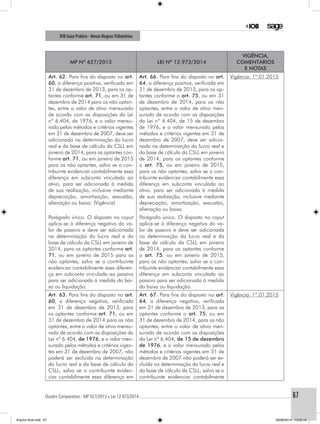 Quadro Comparativo - MP 627/2013 x Lei 12.973/2014..............................................................................................................................................67
IOB Guia Prático - Novas RegrasTributárias
MP nº 627/2013 Lei nº 12.973/2014
Vigência,
comentários
e notas
Art. 62. Para fins do disposto no art.
60, a diferença positiva, verificada em
31 de dezembro de 2013, para os op-
tantes conforme art. 71, ou em 31 de
dezembro de 2014 para os não optan-
tes, entre o valor de ativo mensurado
de acordo com as disposições da Lei
nº 6.404, de 1976, e o valor mensu-
rado pelos métodos e critérios vigentes
em 31 de dezembro de 2007, deve ser
adicionada na determinação do lucro
real e da base de cálculo da CSLL em
janeiro de 2014, para os optantes con-
forme art. 71, ou em janeiro de 2015
para os não optantes, salvo se o con-
tribuinte evidenciar contabilmente essa
diferença em subconta vinculada ao
ativo, para ser adicionada à medida
de sua realização, inclusive mediante
depreciação, amortização, exaustão,
alienação ou baixa. (Vigência)
Art. 66. Para fins do disposto no art.
64, a diferença positiva, verificada em
31 de dezembro de 2013, para os op-
tantes conforme o art. 75, ou em 31
de dezembro de 2014, para os não
optantes, entre o valor de ativo men-
surado de acordo com as disposições
da Lei nº 6.404, de 15 de dezembro
de 1976, e o valor mensurado pelos
métodos e critérios vigentes em 31 de
dezembro de 2007, deve ser adicio-
nada na determinação do lucro real e
da base de cálculo da CSLL em janeiro
de 2014, para os optantes conforme
o art. 75, ou em janeiro de 2015,
para os não optantes, salvo se o con-
tribuinte evidenciar contabilmente essa
diferença em subconta vinculada ao
ativo, para ser adicionada à medida
de sua realização, inclusive mediante
depreciação, amortização, exaustão,
alienação ou baixa.
Vigência: 1º.01.2015
Parágrafo único. O disposto no caput
aplica-se à diferença negativa do va-
lor de passivo e deve ser adicionada
na determinação do lucro real e da
base de cálculo da CSLL em janeiro de
2014, para os optantes conforme art.
71, ou em janeiro de 2015 para os
não optantes, salvo se o contribuinte
evidenciar contabilmente essa diferen-
ça em subconta vinculada ao passivo
para ser adicionada à medida da bai-
xa ou liquidação.
Parágrafo único. O disposto no caput
aplica-se à diferença negativa do va-
lor de passivo e deve ser adicionada
na determinação do lucro real e da
base de cálculo da CSLL em janeiro
de 2014, para os optantes conforme
o art. 75, ou em janeiro de 2015,
para os não optantes, salvo se o con-
tribuinte evidenciar contabilmente essa
diferença em subconta vinculada ao
passivo para ser adicionada à medida
da baixa ou liquidação.
Art. 63. Para fins do disposto no art.
60, a diferença negativa, verificada
em 31 de dezembro de 2013, para
os optantes conforme art. 71, ou em
31 de dezembro de 2014 para os não
optantes, entre o valor de ativo mensu-
rado de acordo com as disposições da
Lei nº 6.404, de 1976, e o valor men-
surado pelos métodos e critérios vigen-
tes em 31 de dezembro de 2007, não
poderá ser excluída na determinação
do lucro real e da base de cálculo da
CSLL, salvo se o contribuinte eviden-
ciar contabilmente essa diferença em
Art. 67. Para fins do disposto no art.
64, a diferença negativa, verificada
em 31 de dezembro de 2013, para os
optantes conforme o art. 75, ou em
31 de dezembro de 2014, para os não
optantes, entre o valor de ativo men-
surado de acordo com as disposições
da Lei nº 6.404, de 15 de dezembro
de 1976, e o valor mensurado pelos
métodos e critérios vigentes em 31 de
dezembro de 2007 não poderá ser ex-
cluída na determinação do lucro real e
da base de cálculo da CSLL, salvo se o
contribuinte evidenciar contabilmente
Vigência: 1º.01.2015
Arquivo final.indd 67 09/06/2014 13:52:19
 