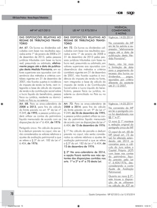 ............................................................................................................................................ Quadro Comparativo - MP 627/2013 x Lei 12.973/201470
IOB Guia Prático - Novas RegrasTributárias
MP nº 627/2013 Lei nº 12.973/2014
Vigência,
comentários
e notas
DAS DISPOSIÇÕES RELATIVAS AO
REGIME DE TRIBUTAÇÃO TRANSI-
TÓRIO
Art. 67. Os lucros ou dividendos cal-
culados com base nos resultados apu-
rados entre 1º de janeiro de 2008 e 31
de dezembro de 2013, pelas pessoas
jurídicas tributadas com base no lucro
real, presumido ou arbitrado, efetiva-
mente pagos até a data de publica-
ção desta Medida Provisória, em va-
lores superiores aos apurados com ob-
servância dos métodos e critérios con-
tábeis vigentes em 31 de dezembro de
2007, não ficarão sujeitos à incidência
do imposto de renda na fonte, nem in-
tegrarão a base de cálculo do imposto
de renda e da contribuição social sobre
o lucro líquido do beneficiário, pessoa
física ou jurídica, residente ou domici-
liado no País ou no exterior.
DAS DISPOSIÇÕES RELATIVAS AO
REGIME DE TRIBUTAÇÃO TRANSI-
TÓRIO
Art. 72. Os lucros ou dividendos cal-
culados com base nos resultados apu-
rados entre 1º de janeiro de 2008 e
31 de dezembro de 2013 pelas pes-
soas jurídicas tributadas com base no
lucro real, presumido ou arbitrado, em
valores superiores aos apurados com
observância dos métodos e critérios
contábeis vigentes em 31 de dezembro
de 2007, não ficarão sujeitos à inci-
dência do imposto de renda na fonte,
nem integrarão a base de cálculo do
imposto de renda e da Contribuição
Social sobre o Lucro Líquido do bene-
ficiário, pessoa física ou jurídica, re-
sidente ou domiciliado no País ou no
exterior.
Vigência: 14.05.2014
Na conversão da MP
em lei foi extinta a ex-
pressão: “efetivamente
pagos até a data de
publicação desta Me-
dida Provisória”.
Assim, não há mais
a limitação de data
para o pagamento do
excesso dos lucros ou
dividendos, pagos,
apurados por critério
diferente do existente
até 31.12.2007.
Art. 68. Para os anos-calendário de
2008 a 2013, para fins do cálculo
do limite previsto no art. 9º da Lei nº
9.249, de 1995, a pessoa jurídica po-
derá utilizar as contas do patrimônio
líquido mensurado de acordo com as
disposições da Lei nº 6.404, de 1976.
Parágrafo único. No cálculo da parce-
la a deduzir prevista no caput, não se-
rão considerados os valores relativos a
ajustes de avaliação patrimonial a que
se refere o § 3º do art. 182 da Lei nº
6.404, de 1976.
Art. 73. Para os anos-calendário de
2008 a 2014, para fins do cálculo
do limite previsto no art. 9º da Lei nº
9.249, de 26 de dezembro de 1995,
a pessoa jurídica poderá utilizar as con-
tas do patrimônio líquido mensurado
de acordo com as disposições da Lei nº
6.404, de 15 de dezembro de 1976.
§ 1º No cálculo da parcela a deduzir
prevista no caput, não serão conside-
rados os valores relativos a ajustes de
avaliação patrimonial a que se refere
o § 3º do art. 182 da Lei nº 6.404, de
15 de dezembro de 1976.
§ 2º No ano-calendário de 2014,
a opção ficará restrita aos não op-
tantes das disposições contidas nos
arts. 1º e 2º e 4º a 70 desta Lei.
Vigência: 14.05.2014
Na conversão da MP
em lei o parágrafo úni-
co foi desdobrado nos
§§ 1º e 2º.
O novo § 1º manteve
a redação original do
parágrafo único da MP.
O caput do art. 68 da
MP (atual art. 73 da
Lei) foi alterado esten-
dendo até 2014 os
conceitos para o cál-
culo do Juro sobre o
Capital Próprio (JCP)
com base nas contas
do patrimônio líqui-
do previsto pela Lei
nº 6.404/1976, des-
considerando a conta
Ajuste de Avaliação
Patrimonial.
Quanto ao novo § 2º,
este trouxe a disposi-
ção de se utilizarem
no cálculo do JCP as
Arquivo final.indd 70 09/06/2014 13:52:19
 