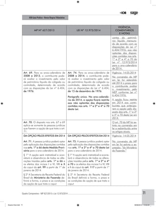 Quadro Comparativo - MP 627/2013 x Lei 12.973/2014..............................................................................................................................................71
IOB Guia Prático - Novas RegrasTributárias
MP nº 627/2013 Lei nº 12.973/2014
Vigência,
comentários
e notas
contas do patrimô-
nio líquido mensura-
do de acordo com as
disposições da Lei nº
6.404/1976, aos não
optantes das disposi-
ções contidas nos arts.
1º e 2º e 4º a 70 da
Lei nº 12.973/2014
para o ano-calendário
de 2014.
Art. 69. Para os anos-calendário de
2008 a 2013, o contribuinte pode-
rá avaliar o investimento pelo valor
de patrimônio líquido da coligada ou
controlada, determinado de acordo
com as disposições da Lei nº 6.404,
de 1976.
Art. 74. Para os anos-calendário de
2008 a 2014, o contribuinte pode-
rá avaliar o investimento pelo valor
de patrimônio líquido da coligada ou
controlada, determinado de acordo
com as disposições da Lei nº 6.404,
de 15 de dezembro de 1976.
Parágrafo único. No ano-calendá-
rio de 2014, a opção ficará restrita
aos não optantes das disposições
contidas nos arts. 1º e 2º e 4º a 70
desta Lei.
Vigência: 14.05.2014
Na conversão da MP
em lei foi estendido
até 2014 o prazo para
o contribuinte avaliar
o investimento pelo
MEP conforme Lei nº
6.404/1976.
A opção ficou restrita
em 2014 aos contri-
buintes que antecipa-
rem a opção pelo dis-
posto dos arts. 1º e 2º
e 4º a 70 desta Lei em
2014.
Art. 70. O disposto nos arts. 67 a 69
aplica-se somente às pessoas jurídicas
que fizerem a opção de que trata o art.
71.
O art. 70 da MP foi ex-
tinto na conversão em
lei e redistribuído entre
os artigos atuais.
DA OPÇÃO PELOS EFEITOS EM 2014
Art. 71. A pessoa jurídica poderá optar
pela aplicação das disposições contidas
nos arts. 1º a 66 desta Medida Provi-
sória para o ano-calendário de 2014.
DA OPÇÃO PELOS EFEITOS EM 2014
Art. 75. A pessoa jurídica poderá optar
pela aplicação das disposições contidas
nos arts. 1º e 2º e 4º a 70 desta Lei
para o ano-calendário de 2014.
Vigência: 14.05.2014
Na conversão da MP
em lei foi extinta a ex-
pressão: “do Ministério
da Fazenda.”
§ 1º A opção será irretratável e acar-
retará a observância de todas as alte-
rações trazidas pelos arts. 1º a 66 e
os efeitos dos incisos I a VI, VIII e X
do caput do art. 99 a partir de 1º de
janeiro de 2014.
§ 1º A opção será irretratável e acarre-
tará a observância de todas as altera-
ções trazidas pelos arts. 1º e 2º e 4º
a 70 e os efeitos dos incisos I a VI, VIII
e X do caput do art. 117 a partir de 1º
de janeiro de 2014.
§ 2º A Secretaria da Receita Federal do
Brasil do Ministério da Fazenda de-
finirá a forma, o prazo e as condições
da opção de que trata o caput.
§ 2º A Secretaria da Receita Federal
do Brasil definirá a forma, o prazo e
as condições da opção de que trata o
caput.
Arquivo final.indd 71 09/06/2014 13:52:20
 